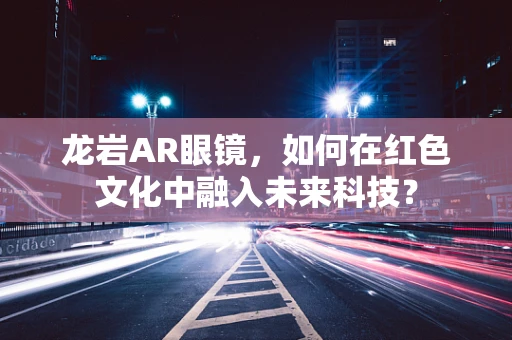 龙岩AR眼镜，如何在红色文化中融入未来科技？