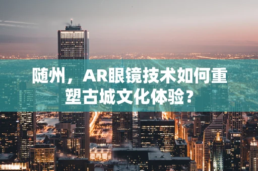 随州，AR眼镜技术如何重塑古城文化体验？