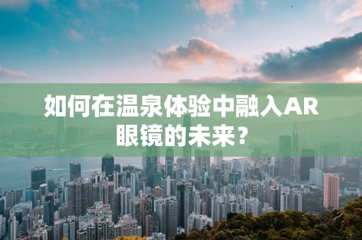 如何在温泉体验中融入AR眼镜的未来？