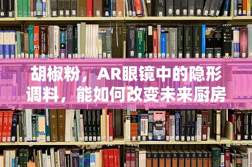 胡椒粉，AR眼镜中的隐形调料，能如何改变未来厨房的烹饪体验？
