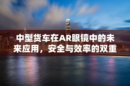 中型货车在AR眼镜中的未来应用，安全与效率的双重提升？