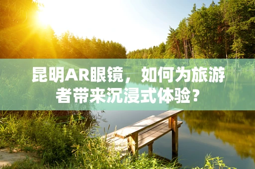 昆明AR眼镜，如何为旅游者带来沉浸式体验？