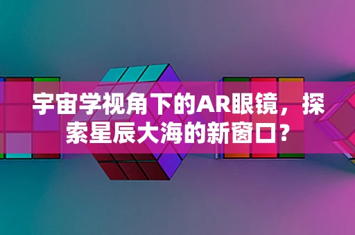 宇宙学视角下的AR眼镜，探索星辰大海的新窗口？