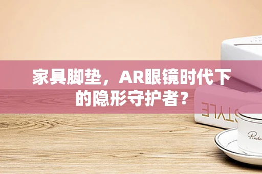 家具脚垫，AR眼镜时代下的隐形守护者？