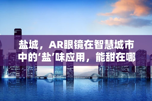 盐城，AR眼镜在智慧城市中的‘盐’味应用，能甜在哪里？