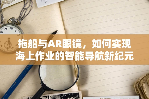 拖船与AR眼镜，如何实现海上作业的智能导航新纪元？