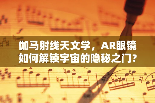 伽马射线天文学，AR眼镜如何解锁宇宙的隐秘之门？