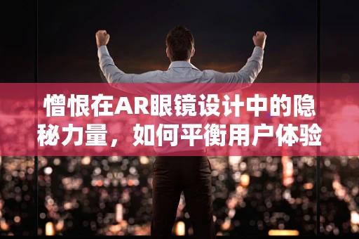 憎恨在AR眼镜设计中的隐秘力量，如何平衡用户体验与情感设计？