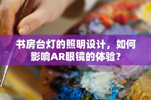 书房台灯的照明设计，如何影响AR眼镜的体验？