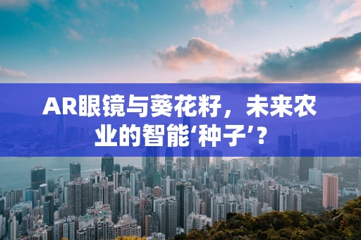 AR眼镜与葵花籽，未来农业的智能‘种子’？