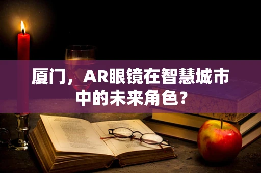 厦门，AR眼镜在智慧城市中的未来角色？