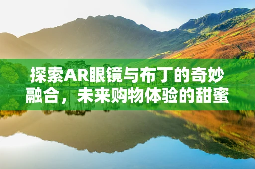 探索AR眼镜与布丁的奇妙融合，未来购物体验的甜蜜新篇章？
