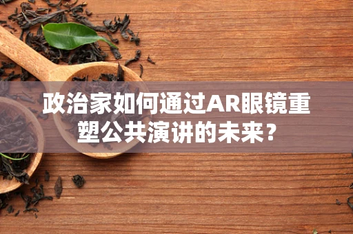 政治家如何通过AR眼镜重塑公共演讲的未来？