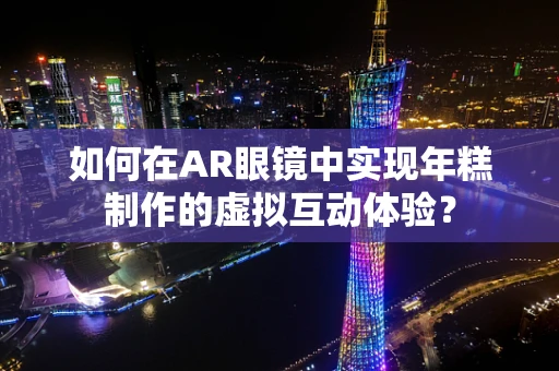 如何在AR眼镜中实现年糕制作的虚拟互动体验？