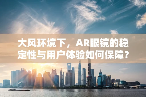 大风环境下，AR眼镜的稳定性与用户体验如何保障？