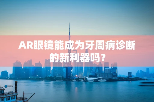 AR眼镜能成为牙周病诊断的新利器吗？
