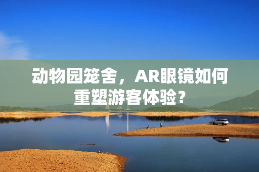 动物园笼舍，AR眼镜如何重塑游客体验？