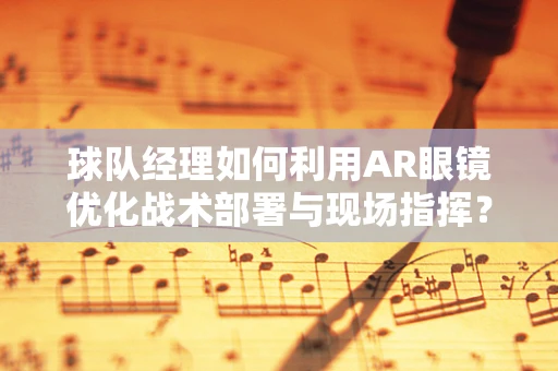 球队经理如何利用AR眼镜优化战术部署与现场指挥？