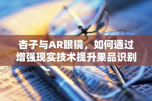 杏子与AR眼镜，如何通过增强现实技术提升果品识别与体验？