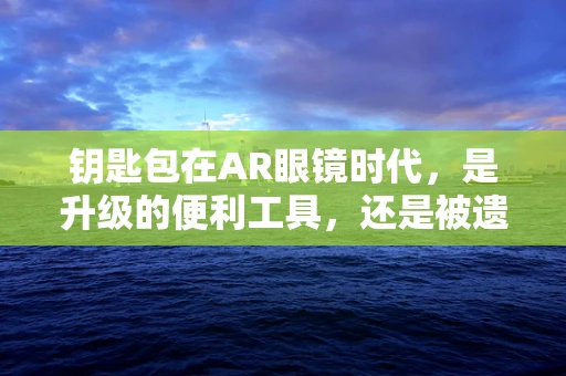 钥匙包在AR眼镜时代，是升级的便利工具，还是被遗忘的角落？