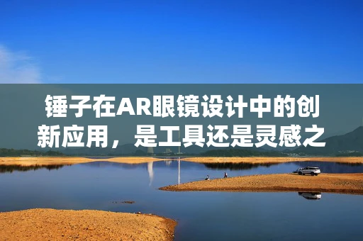 锤子在AR眼镜设计中的创新应用，是工具还是灵感之源？