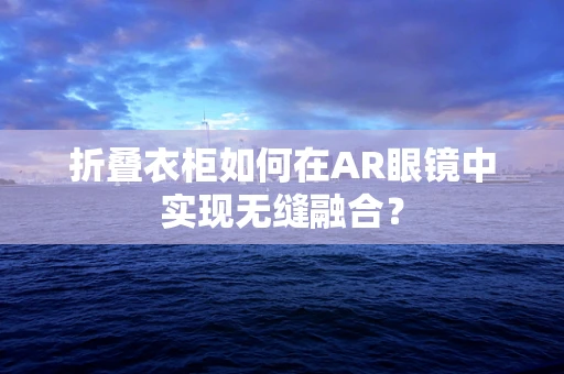 折叠衣柜如何在AR眼镜中实现无缝融合？