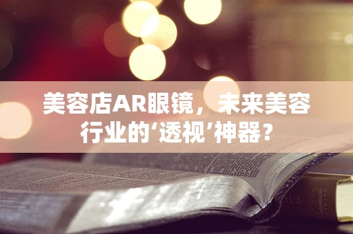 美容店AR眼镜，未来美容行业的‘透视’神器？