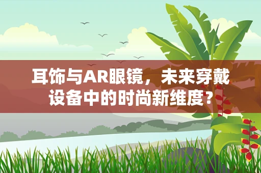 耳饰与AR眼镜，未来穿戴设备中的时尚新维度？