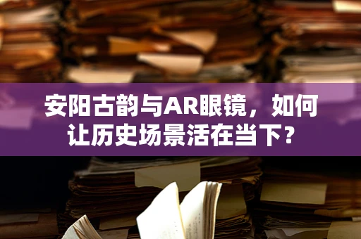 安阳古韵与AR眼镜，如何让历史场景活在当下？