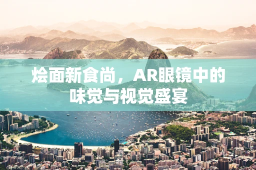 烩面新食尚，AR眼镜中的味觉与视觉盛宴