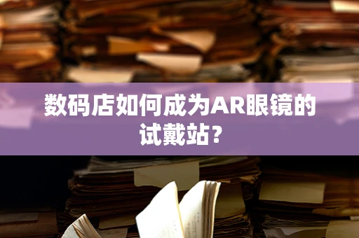 数码店如何成为AR眼镜的试戴站？
