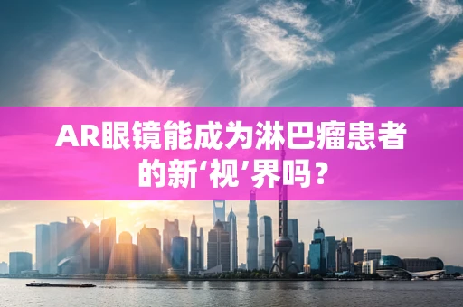 AR眼镜能成为淋巴瘤患者的新‘视’界吗？