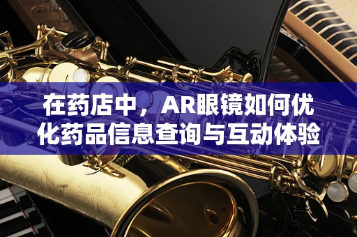 在药店中，AR眼镜如何优化药品信息查询与互动体验？