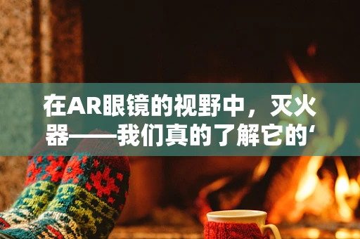 在AR眼镜的视野中，灭火器——我们真的了解它的‘真身’吗？