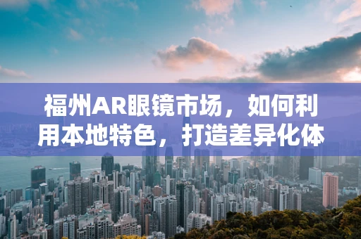 福州AR眼镜市场，如何利用本地特色，打造差异化体验？