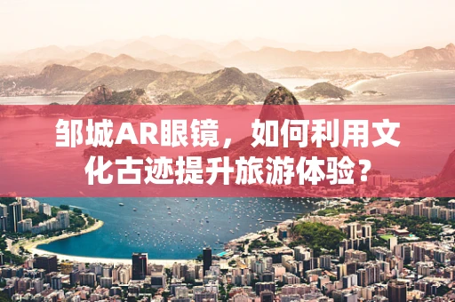 邹城AR眼镜，如何利用文化古迹提升旅游体验？