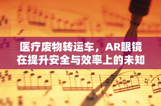 医疗废物转运车，AR眼镜在提升安全与效率上的未知潜力？