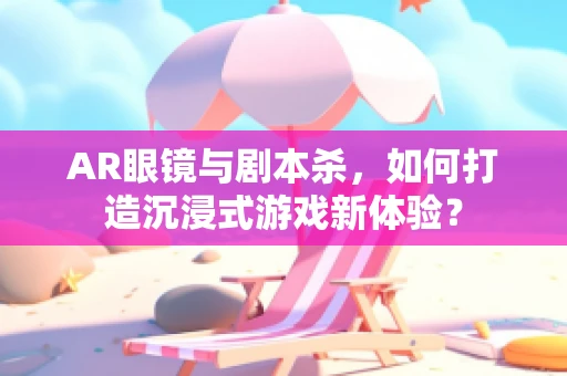 AR眼镜与剧本杀，如何打造沉浸式游戏新体验？