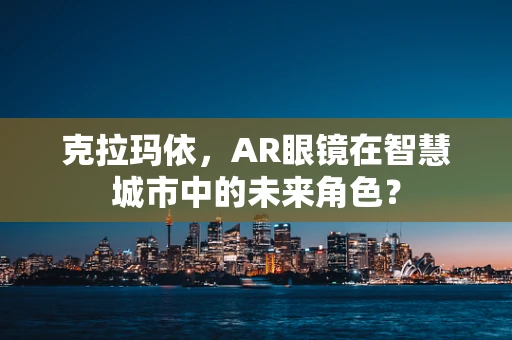 克拉玛依，AR眼镜在智慧城市中的未来角色？