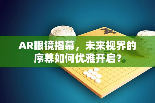 AR眼镜揭幕，未来视界的序幕如何优雅开启？