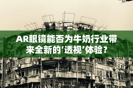 AR眼镜能否为牛奶行业带来全新的‘透视’体验？