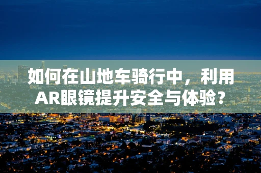 如何在山地车骑行中，利用AR眼镜提升安全与体验？
