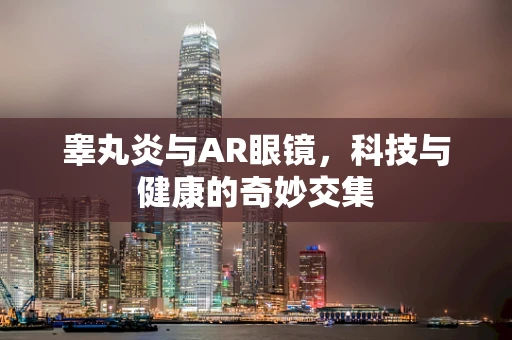 睾丸炎与AR眼镜，科技与健康的奇妙交集