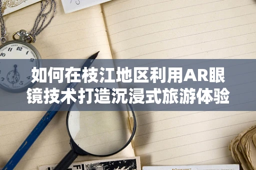 如何在枝江地区利用AR眼镜技术打造沉浸式旅游体验？