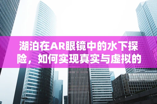 湖泊在AR眼镜中的水下探险，如何实现真实与虚拟的完美融合？