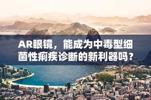 AR眼镜，能成为中毒型细菌性痢疾诊断的新利器吗？