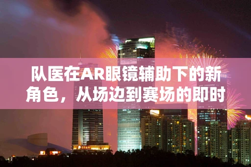 队医在AR眼镜辅助下的新角色，从场边到赛场的即时医疗顾问