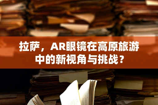 拉萨，AR眼镜在高原旅游中的新视角与挑战？