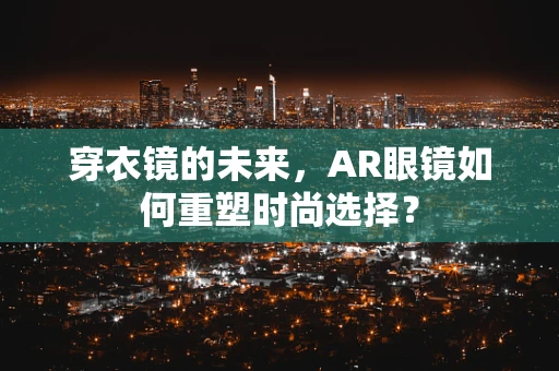 穿衣镜的未来，AR眼镜如何重塑时尚选择？