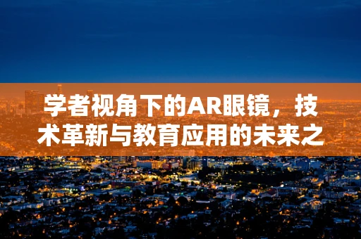 学者视角下的AR眼镜，技术革新与教育应用的未来之路？